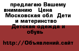 предлагаю Вашему вниманию › Цена ­ 1 000 - Московская обл. Дети и материнство » Детская одежда и обувь   